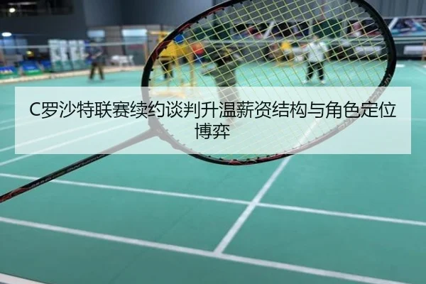 C罗沙特联赛续约谈判升温薪资结构与角色定位博弈